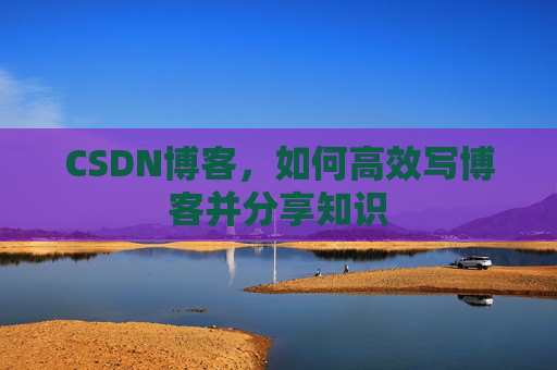 CSDN博客，如何高效写博客并分享知识
